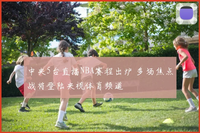 中央5台直播NBA赛程出炉 多场焦点战将登陆央视体育频道