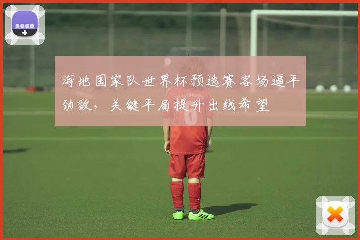 海地国家队世界杯预选赛客场逼平劲敌，关键平局提升出线希望