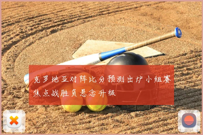 克罗地亚对阵比分预测出炉小组赛焦点战胜负悬念升级