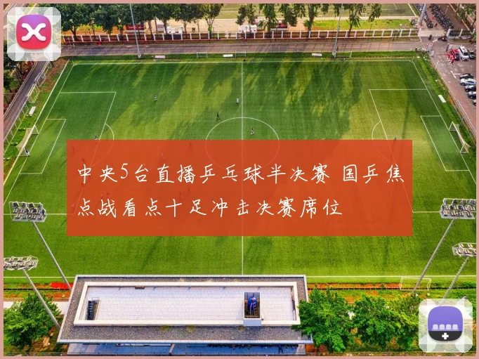 中央5台直播乒乓球半决赛 国乒焦点战看点十足冲击决赛席位