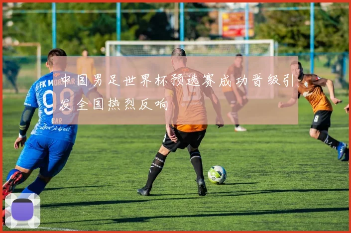 中国男足世界杯预选赛成功晋级引发全国热烈反响