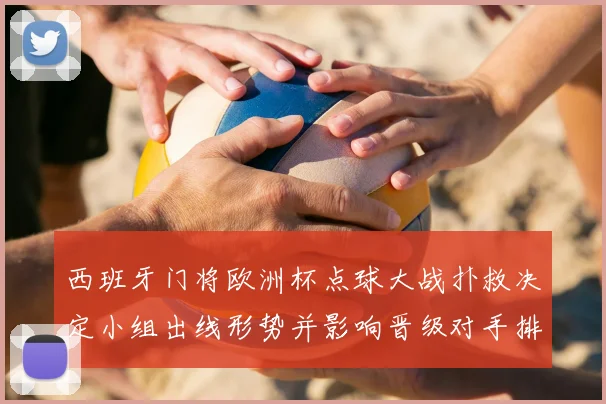 西班牙门将欧洲杯点球大战扑救决定小组出线形势并影响晋级对手排名