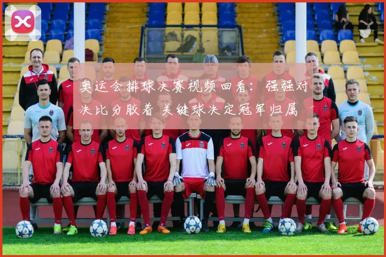 奥运会排球决赛视频回看：强强对决比分胶着 关键球决定冠军归属