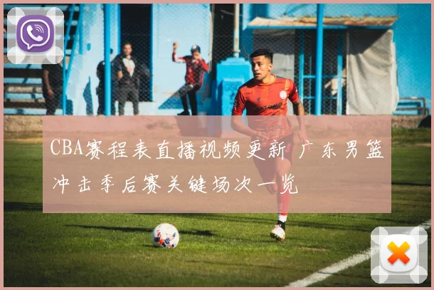 CBA赛程表直播视频更新 广东男篮冲击季后赛关键场次一览