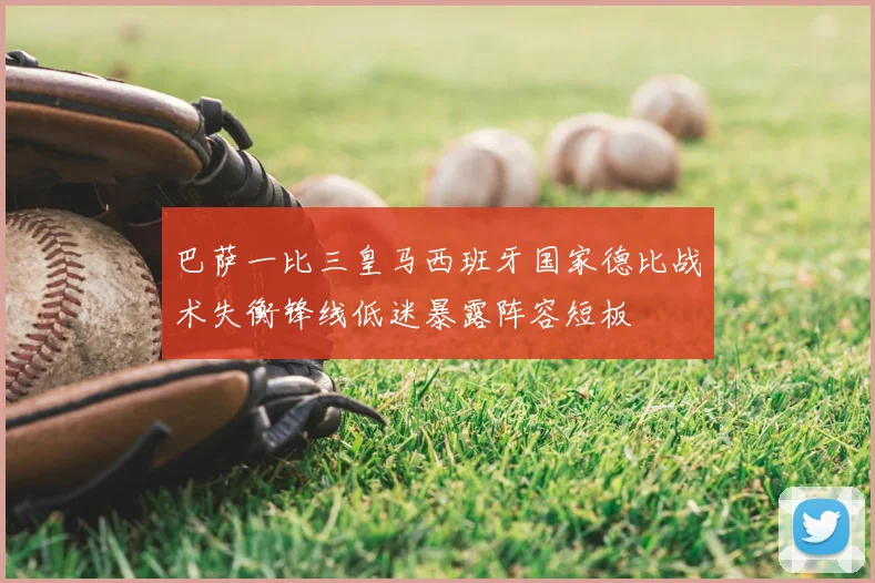 巴萨一比三皇马西班牙国家德比战术失衡锋线低迷暴露阵容短板