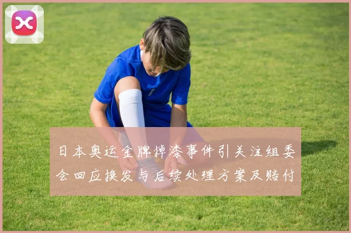 日本奥运金牌掉漆事件引关注组委会回应换发与后续处理方案及赔付安排