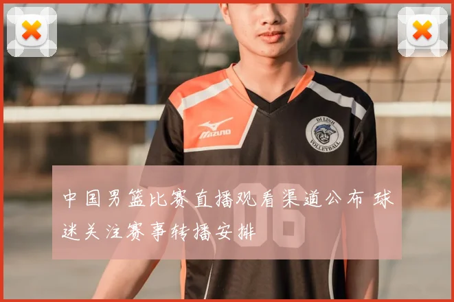 中国男篮比赛直播观看渠道公布 球迷关注赛事转播安排