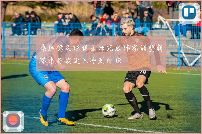 桑坦德足球俱乐部完成阵容调整新赛季备战进入冲刺阶段