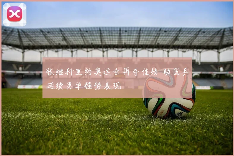 张继科里约奥运会再夺佳绩 助国乒延续男单强势表现