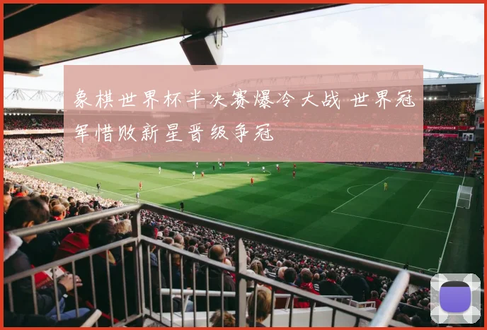 象棋世界杯半决赛爆冷大战 世界冠军惜败新星晋级争冠