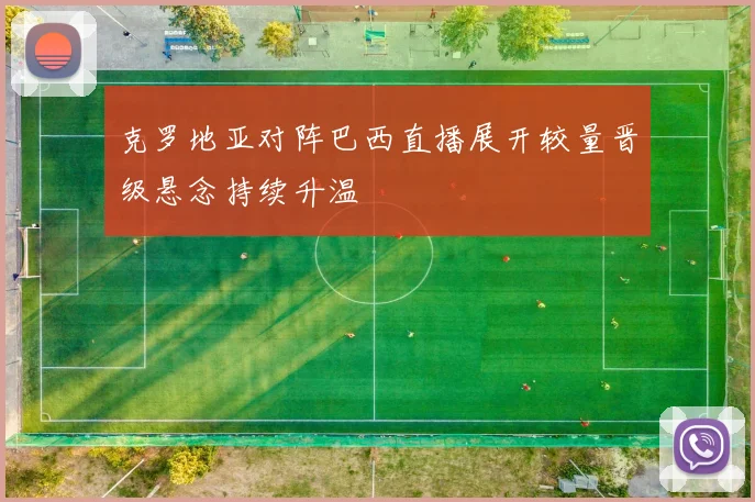 克罗地亚对阵巴西直播展开较量晋级悬念持续升温