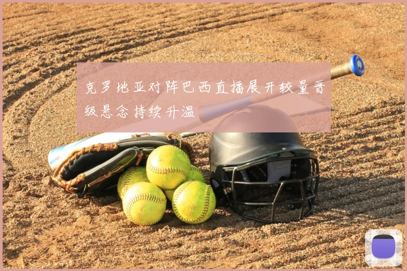 克罗地亚对阵巴西直播展开较量晋级悬念持续升温