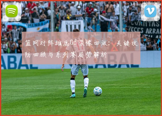 篮网对阵雄鹿G5录像回放:关键攻防回顾与系列赛局势解析