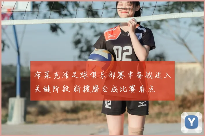 布莱克浦足球俱乐部赛季备战进入关键阶段 新援磨合成比赛看点