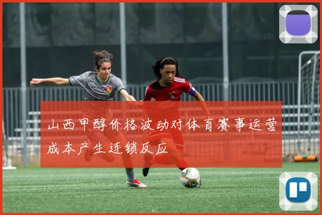 山西甲醇价格波动对体育赛事运营成本产生连锁反应