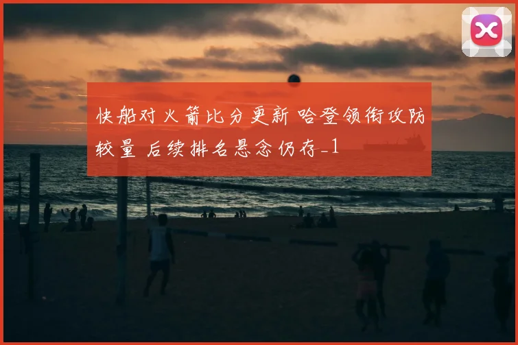 快船对火箭比分更新 哈登领衔攻防较量 后续排名悬念仍存_1