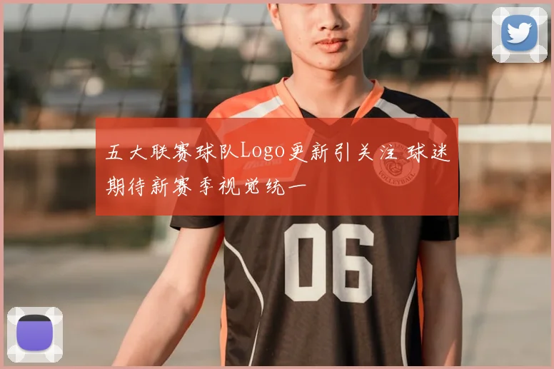 五大联赛球队Logo更新引关注 球迷期待新赛季视觉统一