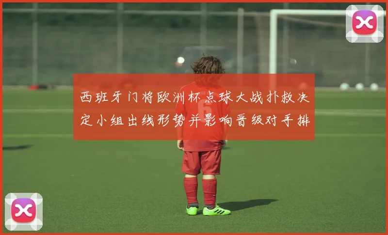 西班牙门将欧洲杯点球大战扑救决定小组出线形势并影响晋级对手排名