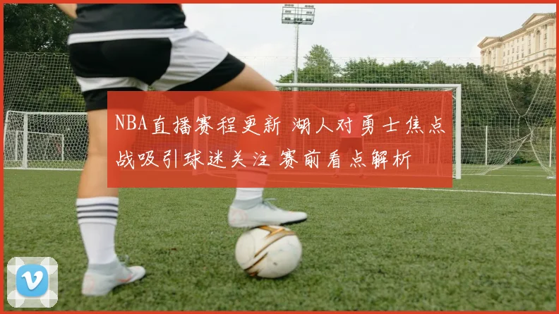 NBA直播赛程更新 湖人对勇士焦点战吸引球迷关注 赛前看点解析