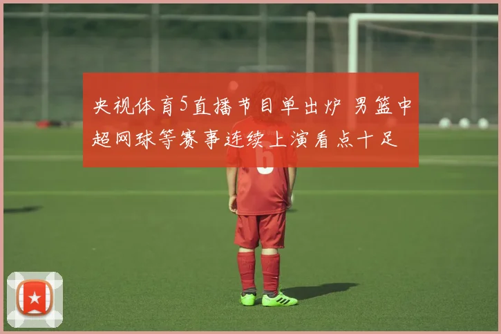 央视体育5直播节目单出炉 男篮中超网球等赛事连续上演看点十足