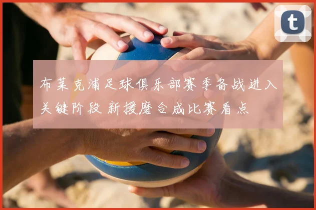 布莱克浦足球俱乐部赛季备战进入关键阶段 新援磨合成比赛看点