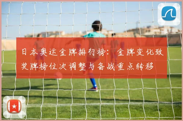 日本奥运金牌排行榜:金牌变化致奖牌榜位次调整与备战重点转移