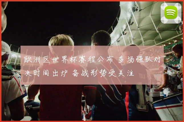 欧洲区世界杯赛程公布 多场强队对决时间出炉 备战形势受关注