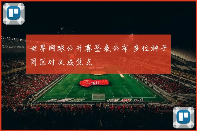 世界网球公开赛签表公布 多位种子同区对决成焦点
