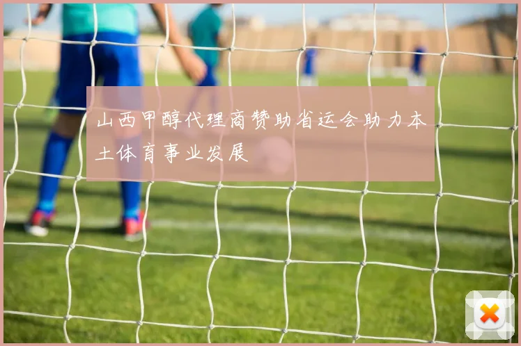山西甲醇代理商赞助省运会助力本土体育事业发展