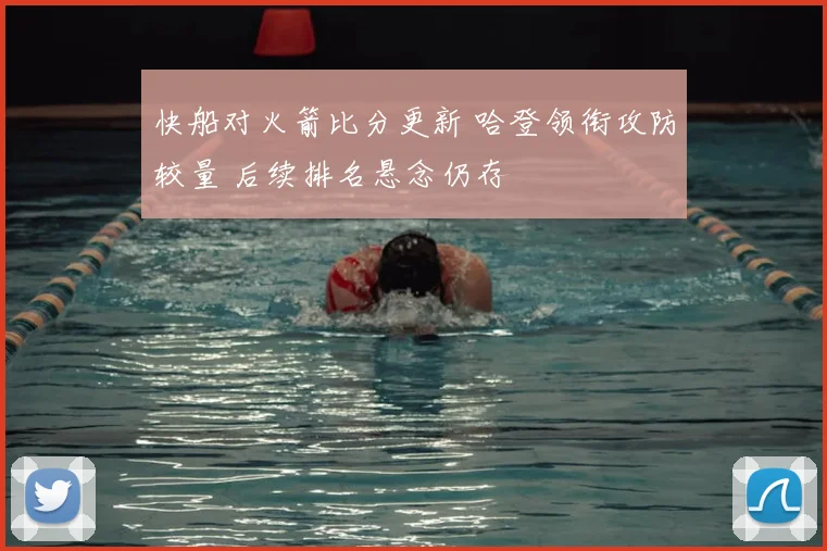 快船对火箭比分更新 哈登领衔攻防较量 后续排名悬念仍存