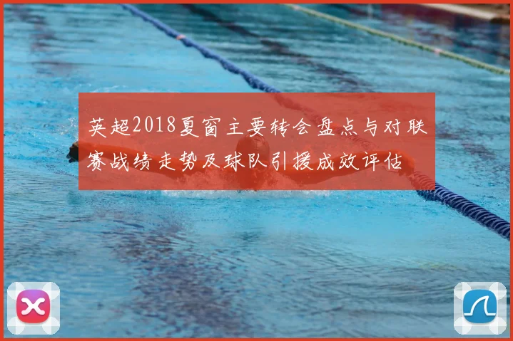 英超2018夏窗主要转会盘点与对联赛战绩走势及球队引援成效评估