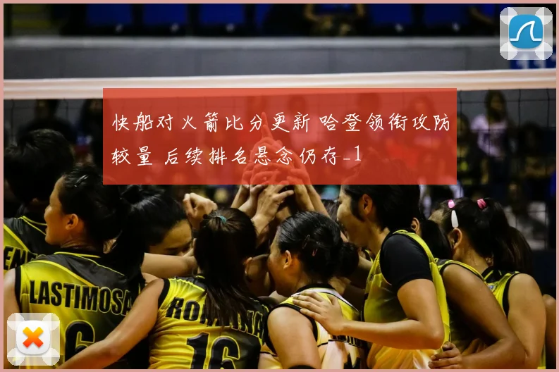快船对火箭比分更新 哈登领衔攻防较量 后续排名悬念仍存_1