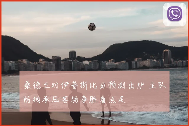 桑德兰对伊普斯比分预测出炉 主队防线承压客场争胜看点足