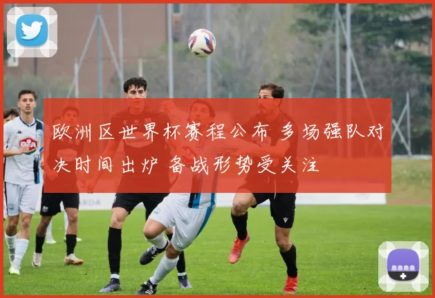 欧洲区世界杯赛程公布 多场强队对决时间出炉 备战形势受关注