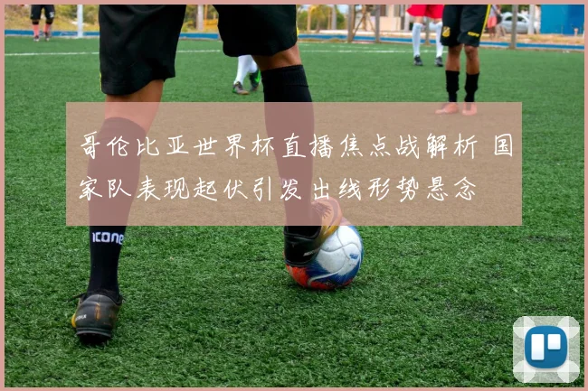 哥伦比亚世界杯直播焦点战解析 国家队表现起伏引发出线形势悬念