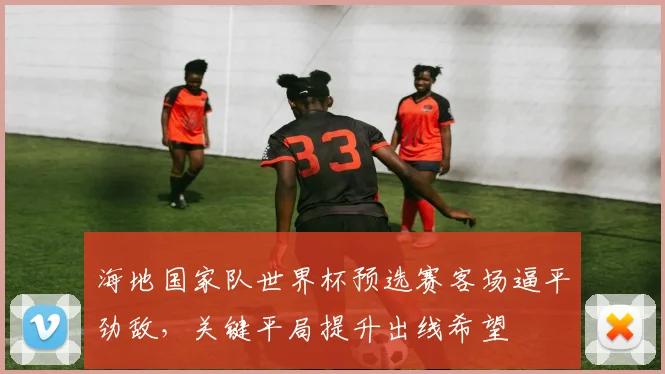 海地国家队世界杯预选赛客场逼平劲敌，关键平局提升出线希望