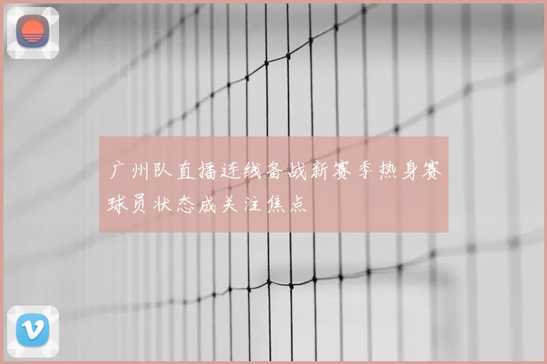 广州队直播连线备战新赛季热身赛球员状态成关注焦点