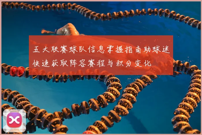 五大联赛球队信息掌握指南助球迷快速获取阵容赛程与积分变化