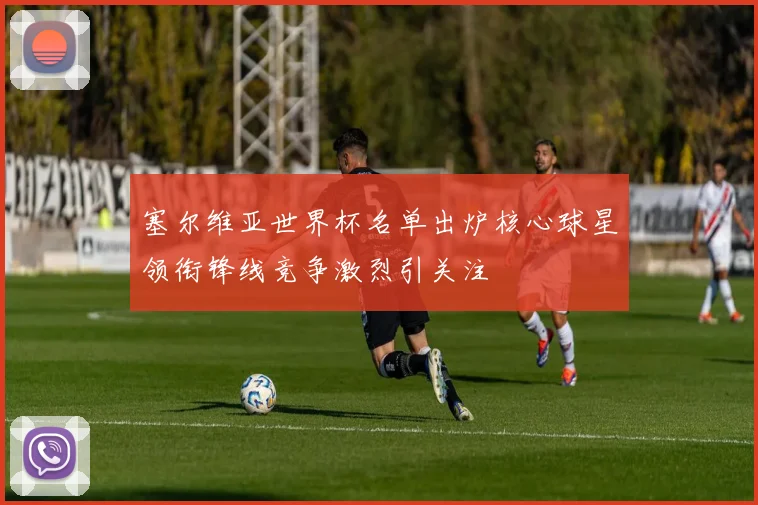 塞尔维亚世界杯名单出炉核心球星领衔锋线竞争激烈引关注