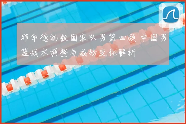 邓华德执教国家队男篮回顾 中国男篮战术调整与成绩变化解析