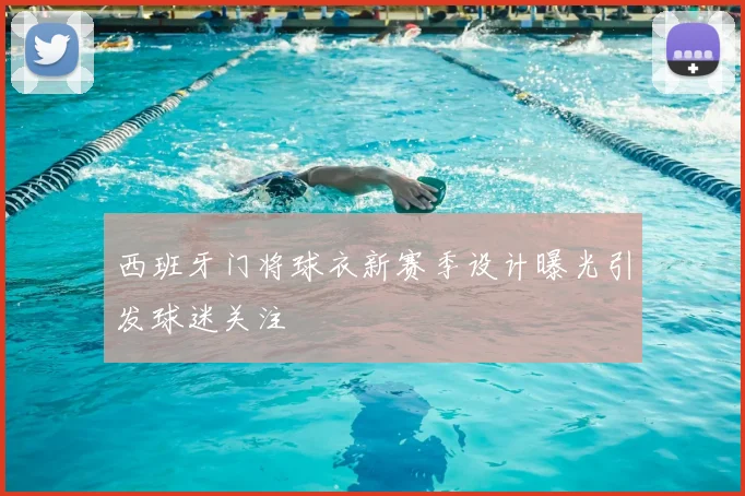 西班牙门将球衣新赛季设计曝光引发球迷关注