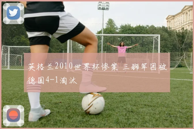 英格兰2010世界杯惨案 三狮军团被德国4-1淘汰