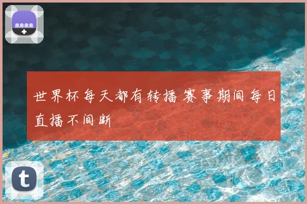 世界杯每天都有转播 赛事期间每日直播不间断