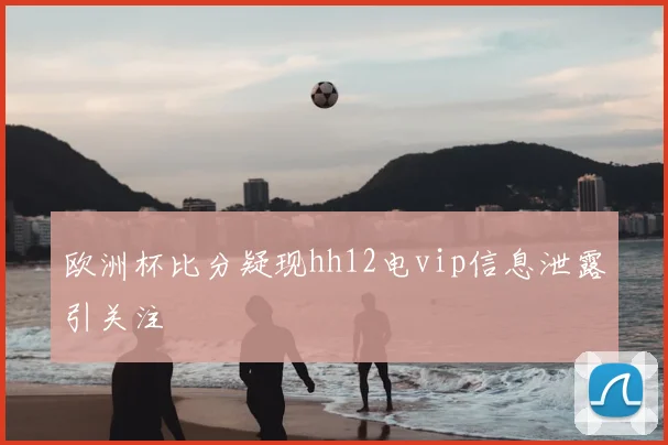 欧洲杯比分疑现hh12电vip信息泄露引关注