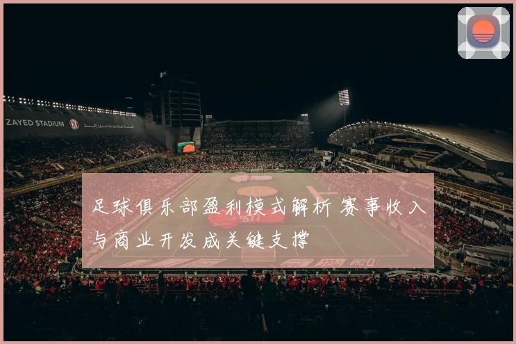 足球俱乐部盈利模式解析 赛事收入与商业开发成关键支撑