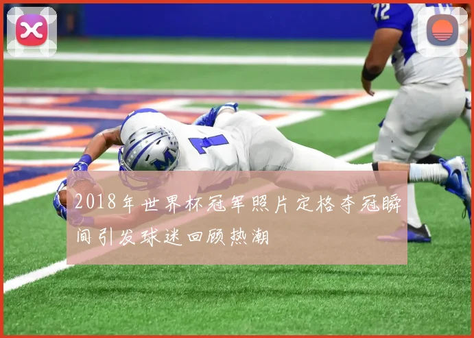 2018年世界杯冠军照片定格夺冠瞬间引发球迷回顾热潮