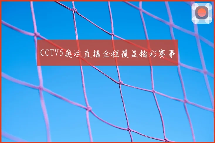 CCTV5奥运直播全程覆盖精彩赛事