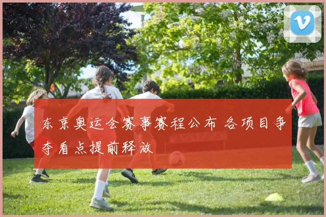 东京奥运会赛事赛程公布 各项目争夺看点提前释放