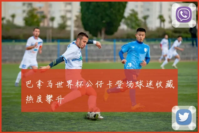 巴拿马世界杯公仔卡登场球迷收藏热度攀升