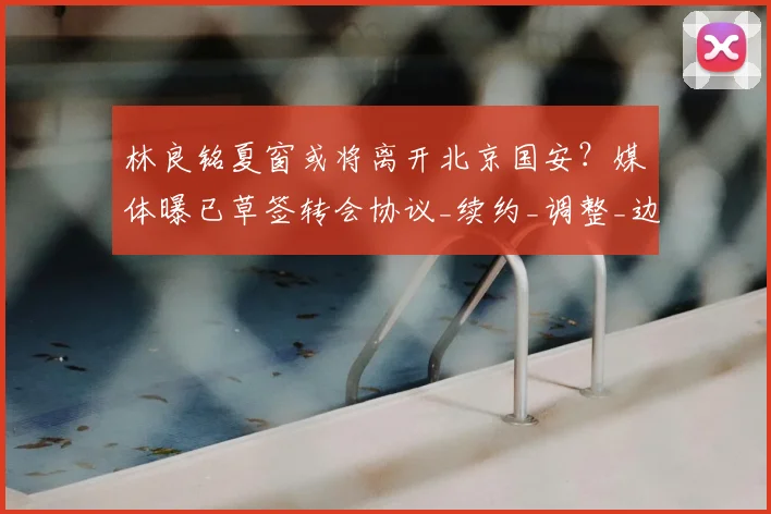 林良铭夏窗或将离开北京国安？媒体曝已草签转会协议_续约_调整_边路